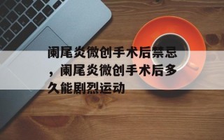 阑尾炎微创手术后禁忌，阑尾炎微创手术后多久能剧烈运动