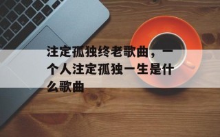 注定孤独终老歌曲，一个人注定孤独一生是什么歌曲