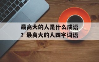 最高大的人是什么成语？最高大的人四字词语