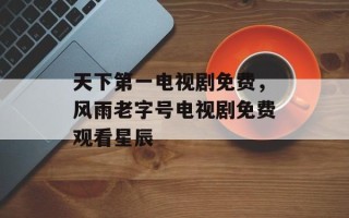 天下第一电视剧免费，风雨老字号电视剧免费观看星辰