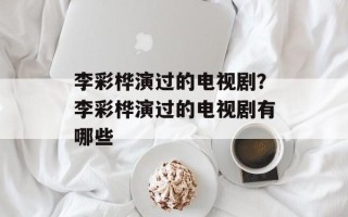 李彩桦演过的电视剧？李彩桦演过的电视剧有哪些