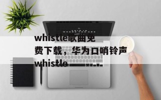 whistle歌曲免费下载，华为口哨铃声whistle