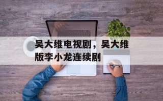 吴大维电视剧，吴大维版李小龙连续剧