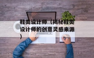 鞋类设计师（揭秘鞋类设计师的创意灵感来源）