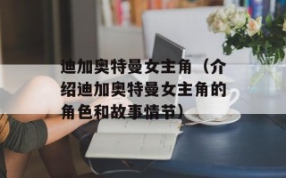 迪加奥特曼女主角（介绍迪加奥特曼女主角的角色和故事情节）
