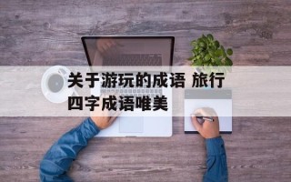 关于游玩的成语 旅行四字成语唯美
