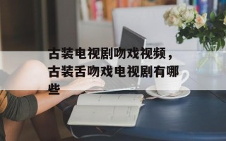 古装电视剧吻戏视频，古装舌吻戏电视剧有哪些