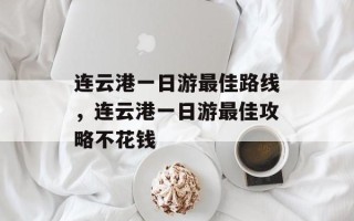 连云港一日游最佳路线，连云港一日游最佳攻略不花钱