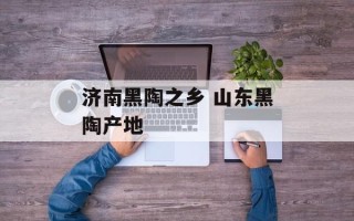 济南黑陶之乡 山东黑陶产地