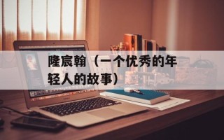 隆宸翰（一个优秀的年轻人的故事）