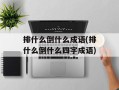 排什么倒什么成语(排什么倒什么四字成语)