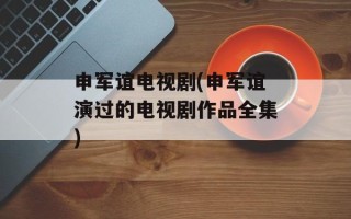 申军谊电视剧(申军谊演过的电视剧作品全集)