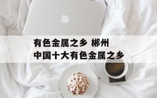 有色金属之乡 郴州 中国十大有色金属之乡