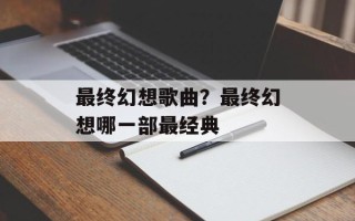 最终幻想歌曲？最终幻想哪一部最经典