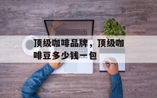 顶级咖啡品牌，顶级咖啡豆多少钱一包