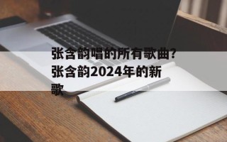 张含韵唱的所有歌曲？张含韵2024年的新歌