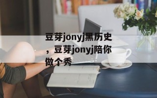 豆芽jonyj黑历史，豆芽jonyj陪你做个秀