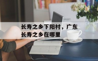 长寿之乡下阳村，广东长寿之乡在哪里