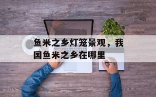 鱼米之乡灯笼景观，我国鱼米之乡在哪里