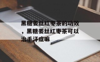黑糖姜丝红枣茶的功效，黑糖姜丝红枣茶可以治手汗症嘛