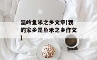 温岭鱼米之乡文章(我的家乡是鱼米之乡作文)
