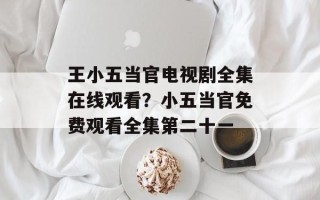 王小五当官电视剧全集在线观看？小五当官免费观看全集第二十一