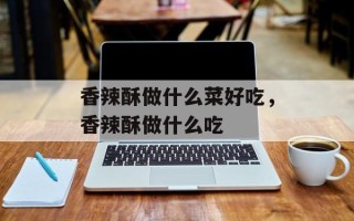 香辣酥做什么菜好吃，香辣酥做什么吃