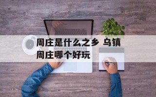 周庄是什么之乡 乌镇周庄哪个好玩
