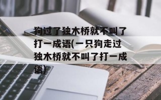 狗过了独木桥就不叫了打一成语(一只狗走过独木桥就不叫了打一成语)