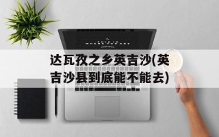 达瓦孜之乡英吉沙(英吉沙县到底能不能去)