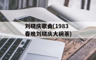 刘晓庆歌曲(1983春晚刘晓庆大碗茶)