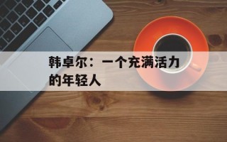 韩卓尔：一个充满活力的年轻人