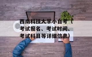 西南科技大学小自考（考试报名、考试时间、考试科目等详细信息）