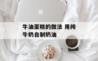 牛油蛋糕的做法 用纯牛奶自制奶油