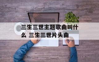 三生三世主题歌曲叫什么 三生三世片头曲