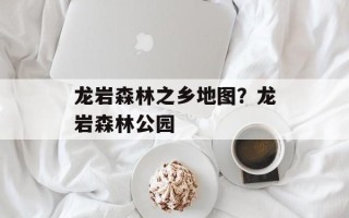 龙岩森林之乡地图？龙岩森林公园