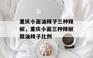 重庆小面油辣子三种辣椒，重庆小面三种辣椒做油辣子比例