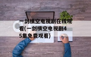 一剑横空电视剧在线观看(一剑横空电视剧45集免费观看)
