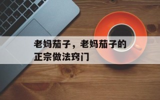 老妈茄子，老妈茄子的正宗做法窍门
