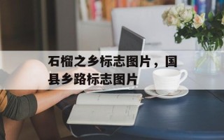 石榴之乡标志图片，国县乡路标志图片