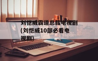 刘恺威霸道总裁电视剧(刘恺威10部必看电视剧)