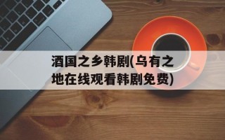 酒国之乡韩剧(乌有之地在线观看韩剧免费)