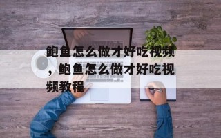 鲍鱼怎么做才好吃视频，鲍鱼怎么做才好吃视频教程
