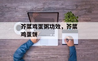 芥菜鸡蛋粥功效，芥菜鸡蛋饼
