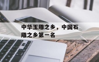 中华玉雕之乡，中国石雕之乡第一名