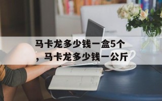 马卡龙多少钱一盒5个，马卡龙多少钱一公斤