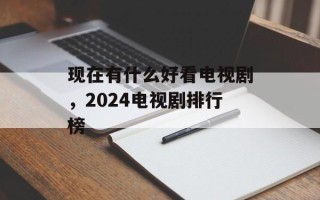现在有什么好看电视剧，2024电视剧排行榜