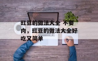 豇豆的做法大全 不要肉，豇豆的做法大全好吃又简单