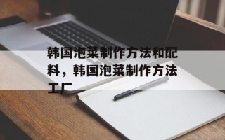 韩国泡菜制作方法和配料，韩国泡菜制作方法工厂