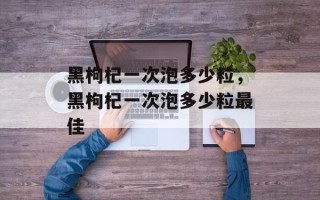 黑枸杞一次泡多少粒，黑枸杞一次泡多少粒最佳